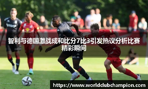智利与德国激战成和比分7比3引发热议分析比赛精彩瞬间