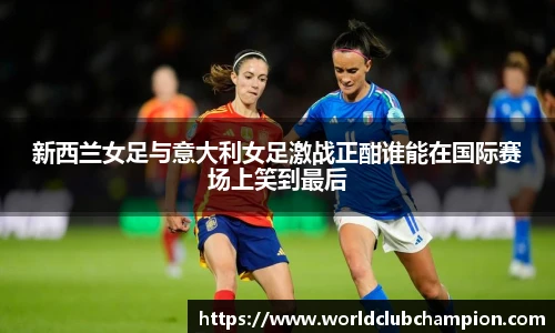 新西兰女足与意大利女足激战正酣谁能在国际赛场上笑到最后